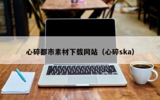 资兴心碎都市素材下载网站（心碎ska）